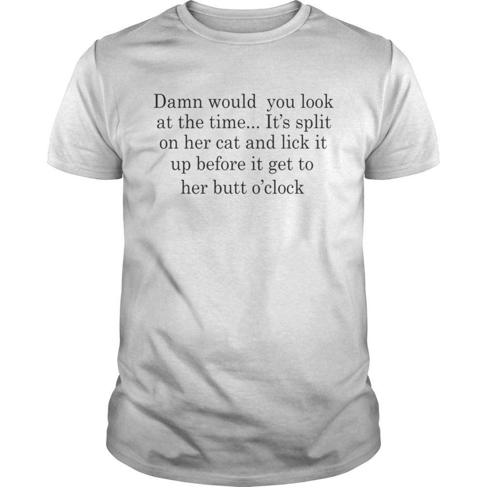 Damn Would You Look At The Time Its Spit On Her Cat And Lick It Shirt